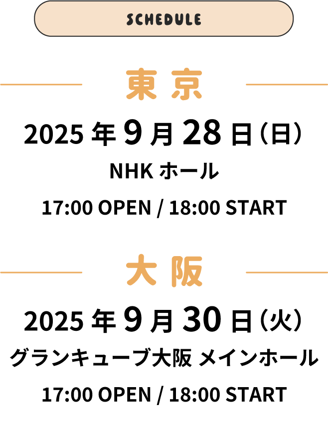 スケジュール欄　公演日　東京　2025年9月28日(日)NHKホール　開場17時　開演18時　大阪　2025年9月30日(火) グランキューブ大阪 メインホール　開場17時 開演18時