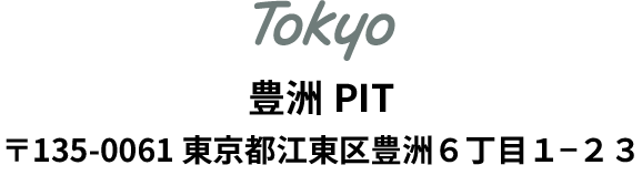 東京　豊洲PIT　〒135-0061 東京都江東区豊洲6-1-23