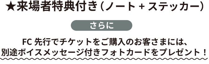 来場者特典月(ノート+ステッカー) さらにFC先行でチケットをご購入の方は別途ボイスメッセージ付きフォトカードをプレゼント！